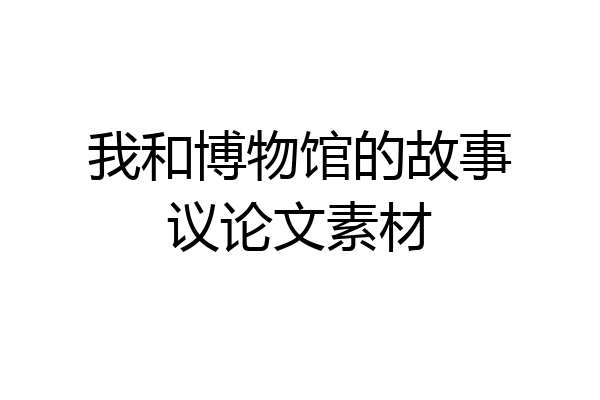 我和博物馆的故事议论文素材