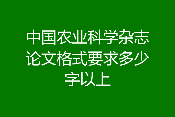中国农业科学杂志论文格式要求多少字以上