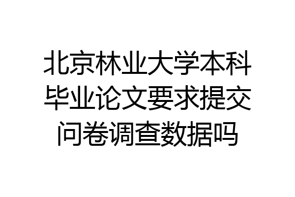 北京林业大学本科毕业论文要求提交问卷调查数据吗