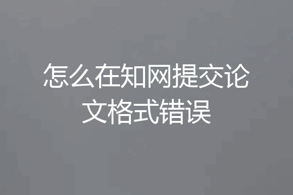 怎么在知网提交论文格式错误