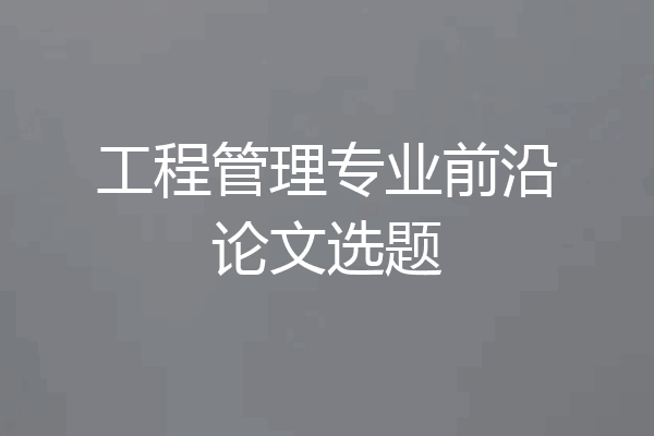 工程管理专业前沿论文选题