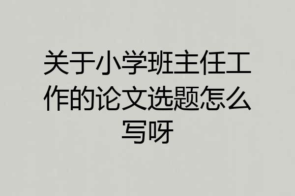 关于小学班主任工作的论文选题怎么写呀