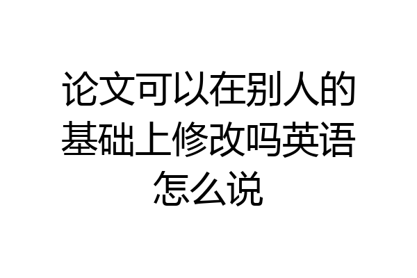 论文可以在别人的基础上修改吗英语怎么说