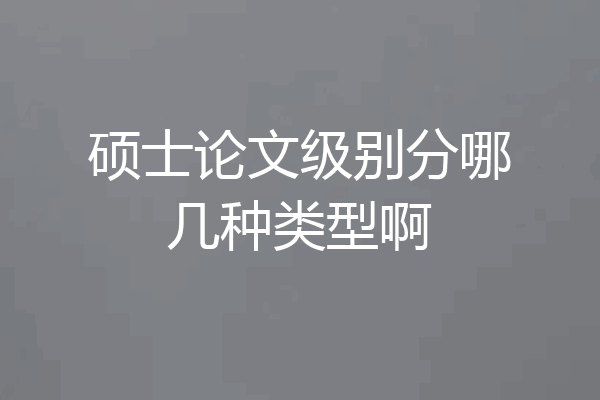 硕士论文级别分哪几种类型啊