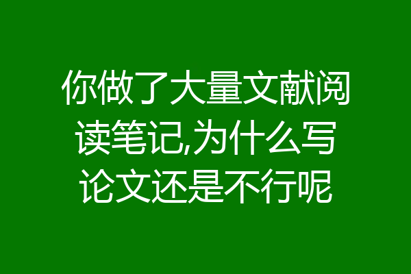你做了大量文献阅读笔记,为什么写论文还是不行呢