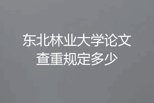 东北林业大学论文查重规定多少