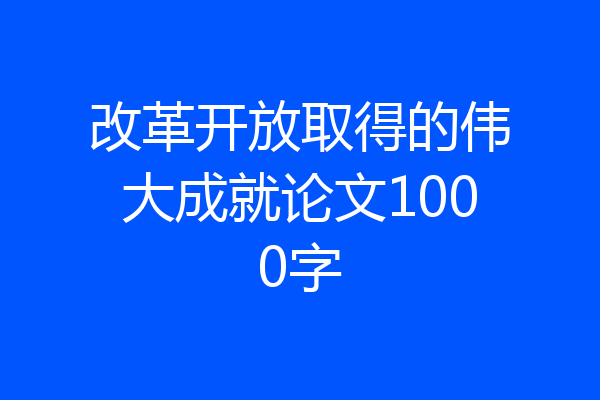改革开放取得的伟大成就论文1000字