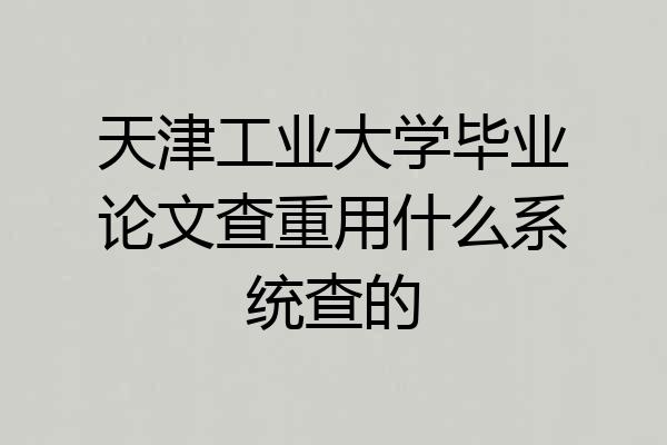 天津工业大学毕业论文查重用什么系统查的