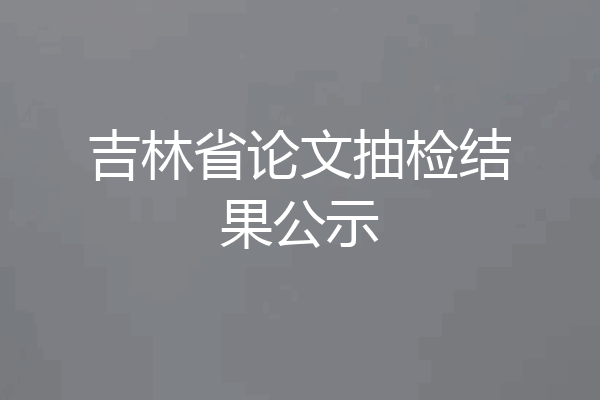 吉林省论文抽检结果公示