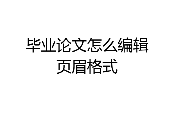 毕业论文怎么编辑页眉格式