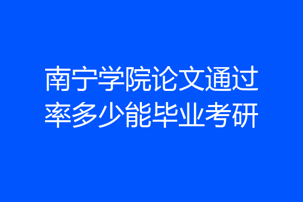 南宁学院论文通过率多少能毕业考研