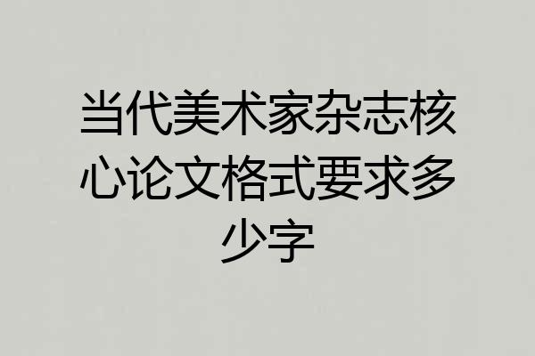 当代美术家杂志核心论文格式要求多少字