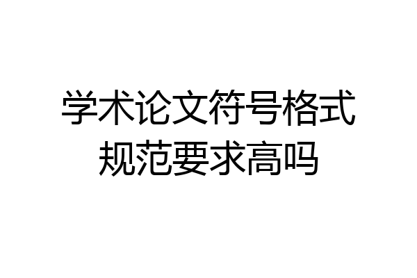 学术论文符号格式规范要求高吗