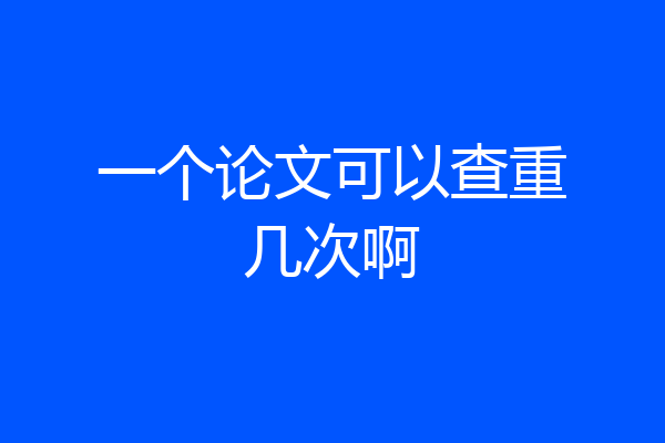 一个论文可以查重几次啊