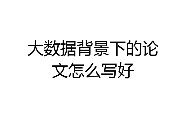 大数据背景下的论文怎么写好