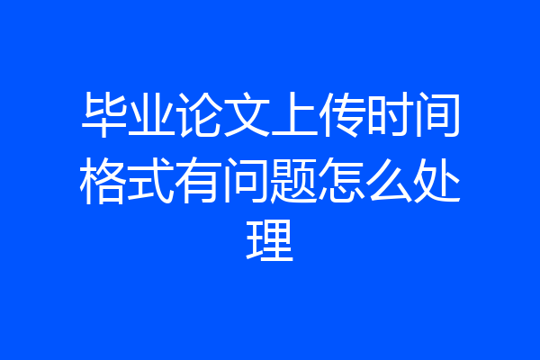 毕业论文上传时间格式有问题怎么处理