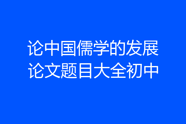 论中国儒学的发展论文题目大全初中
