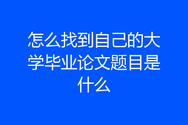怎么找到自己的大学毕业论文题目是什么
