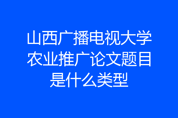 山西广播电视大学农业推广论文题目是什么类型