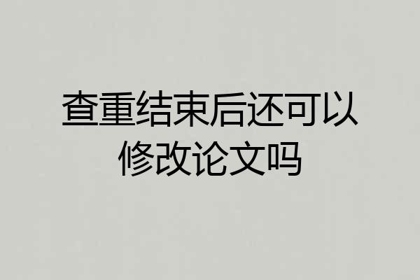 查重结束后还可以修改论文吗