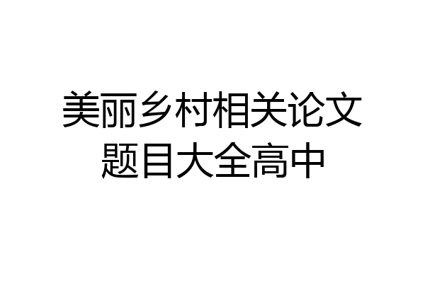 美丽乡村相关论文题目大全高中