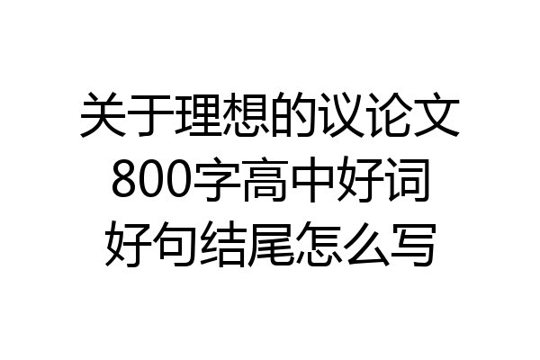 关于理想的议论文800字高中好词好句结尾怎么写