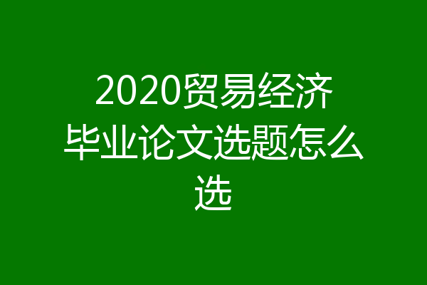 2020贸易经济毕业论文选题怎么选