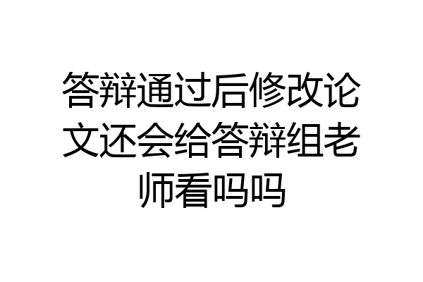 答辩通过后修改论文还会给答辩组老师看吗吗