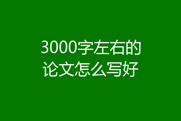3000字左右的论文怎么写好