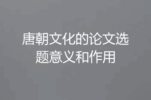 唐朝文化的论文选题意义和作用