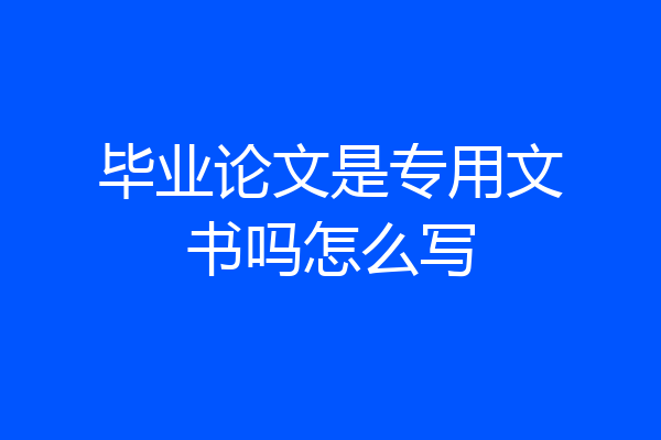 毕业论文是专用文书吗怎么写