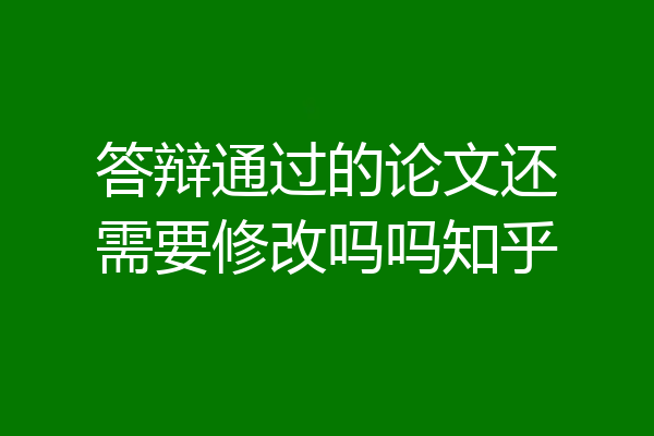答辩通过的论文还需要修改吗吗知乎