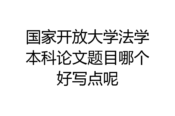 国家开放大学法学本科论文题目哪个好写点呢
