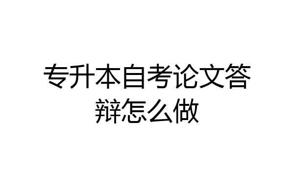 专升本自考论文答辩怎么做