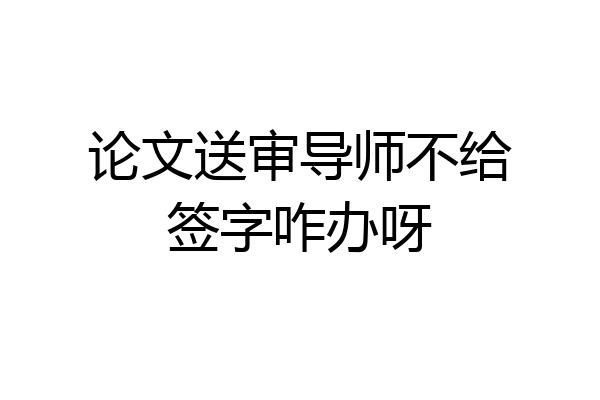 论文送审导师不给签字咋办呀