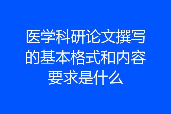 医学科研论文撰写的基本格式和内容要求是什么