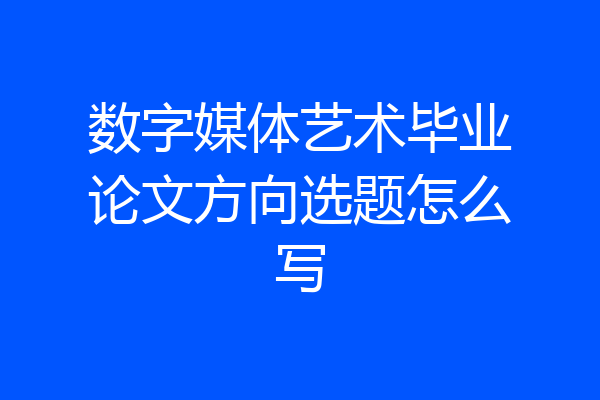数字媒体艺术毕业论文方向选题怎么写