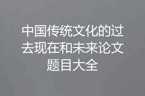 中国传统文化的过去现在和未来论文题目大全