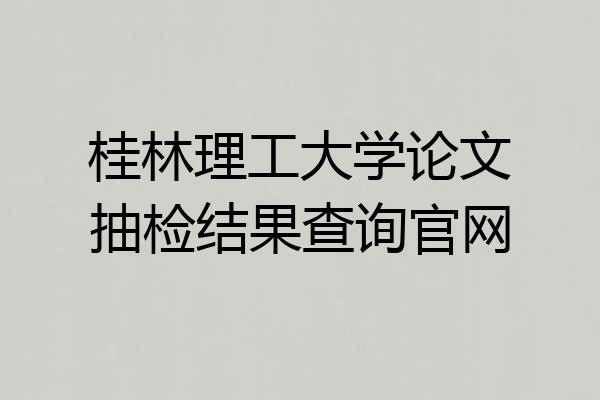 桂林理工大学论文抽检结果查询官网