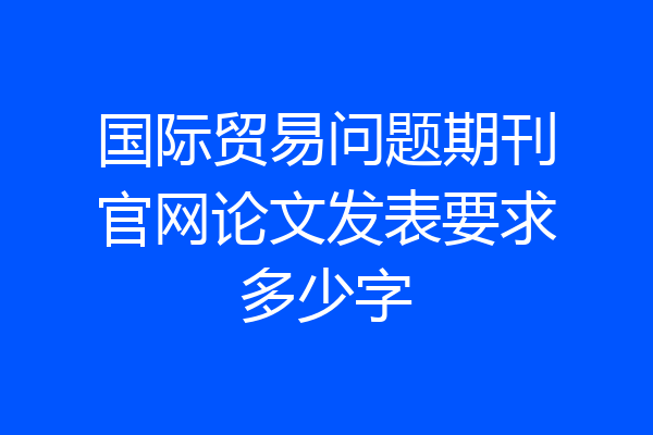 国际贸易问题期刊官网论文发表要求多少字
