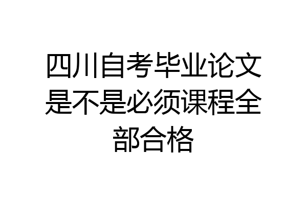四川自考毕业论文是不是必须课程全部合格