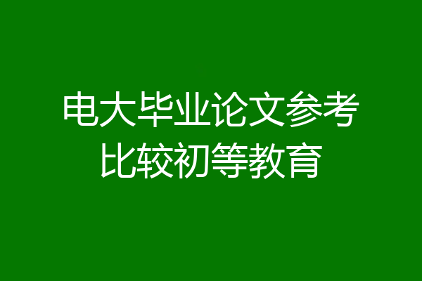 电大毕业论文参考比较初等教育