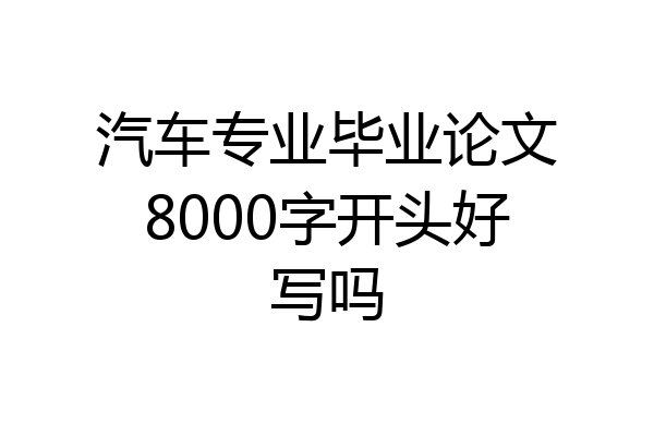 汽车专业毕业论文8000字开头好写吗