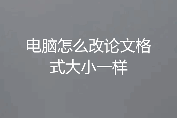 电脑怎么改论文格式大小一样