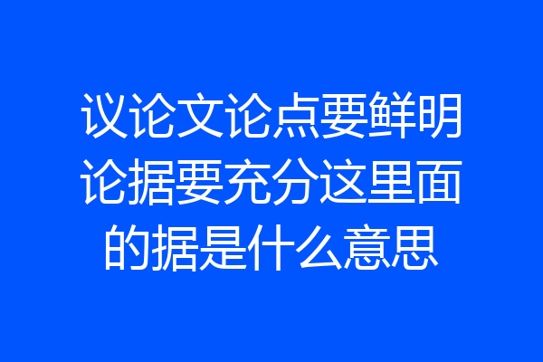 议论文论点要鲜明论据要充分这里面的据是什么意思