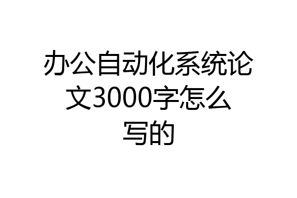 办公自动化系统论文3000字怎么写的