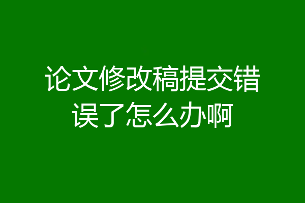 论文修改稿提交错误了怎么办啊