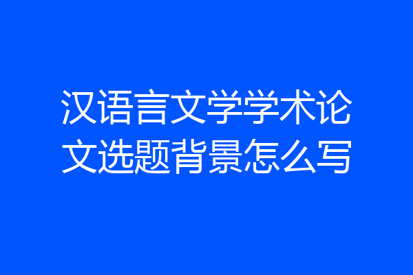 汉语言文学学术论文选题背景怎么写