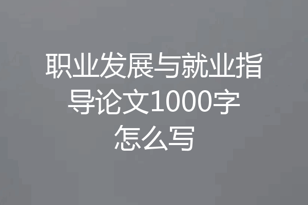 职业发展与就业指导论文1000字怎么写