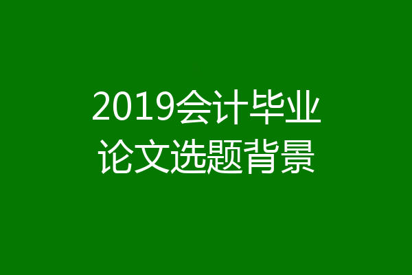 2019会计毕业论文选题背景